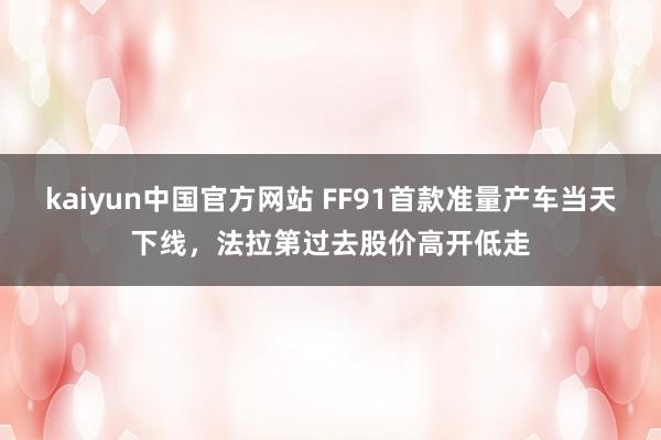 kaiyun中国官方网站 FF91首款准量产车当天下线，法拉第过去股价高开低走