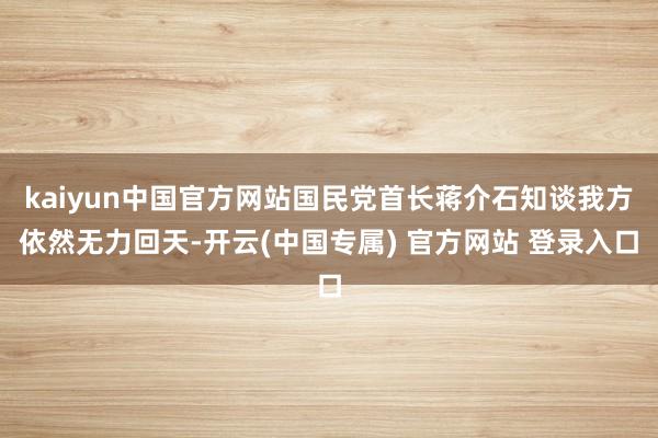 kaiyun中国官方网站国民党首长蒋介石知谈我方依然无力回天-开云(中国专属) 官方网站 登录入口