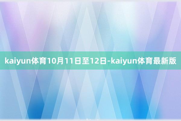 kaiyun体育10月11日至12日-kaiyun体育最新版