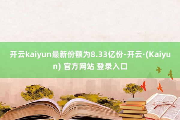 开云kaiyun最新份额为8.33亿份-开云·(Kaiyun) 官方网站 登录入口