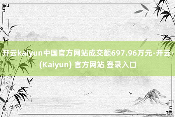 开云kaiyun中国官方网站成交额697.96万元-开云·(Kaiyun) 官方网站 登录入口