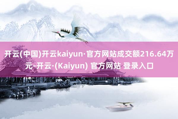 开云(中国)开云kaiyun·官方网站成交额216.64万元-开云·(Kaiyun) 官方网站 登录入口