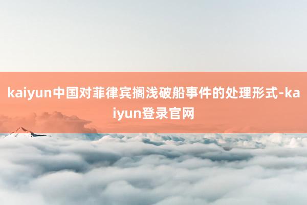 kaiyun中国对菲律宾搁浅破船事件的处理形式-kaiyun登录官网