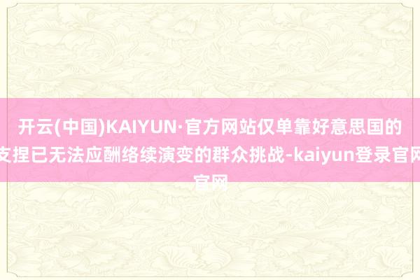 开云(中国)KAIYUN·官方网站仅单靠好意思国的支捏已无法应酬络续演变的群众挑战-kaiyun登录官网