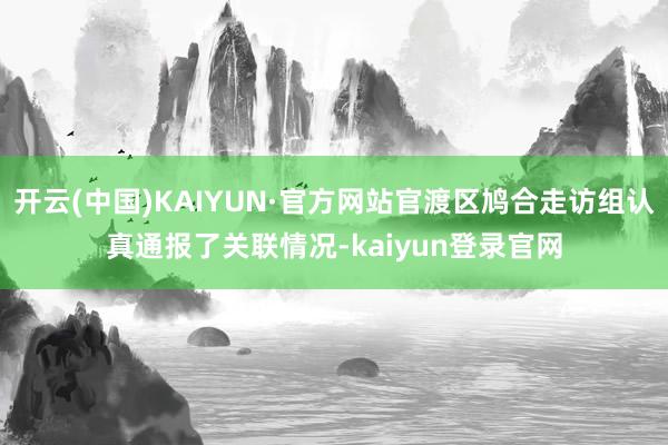 开云(中国)KAIYUN·官方网站官渡区鸠合走访组认真通报了关联情况-kaiyun登录官网