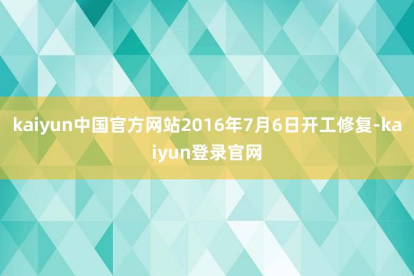 kaiyun中国官方网站2016年7月6日开工修复-kaiyun登录官网