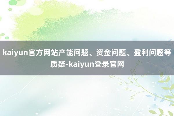 kaiyun官方网站产能问题、资金问题、盈利问题等质疑-kaiyun登录官网