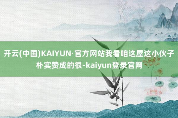 开云(中国)KAIYUN·官方网站我看咱这屋这小伙子朴实赞成的很-kaiyun登录官网