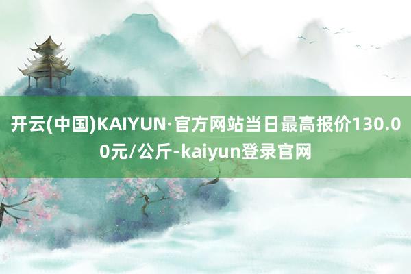 开云(中国)KAIYUN·官方网站当日最高报价130.00元/公斤-kaiyun登录官网