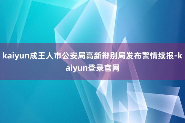 kaiyun成王人市公安局高新辩别局发布警情续报-kaiyun登录官网