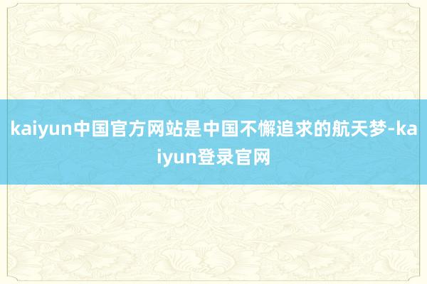 kaiyun中国官方网站是中国不懈追求的航天梦-kaiyun登录官网