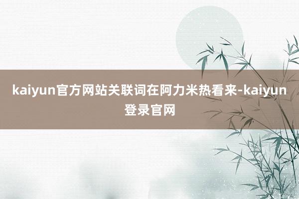 kaiyun官方网站关联词在阿力米热看来-kaiyun登录官网