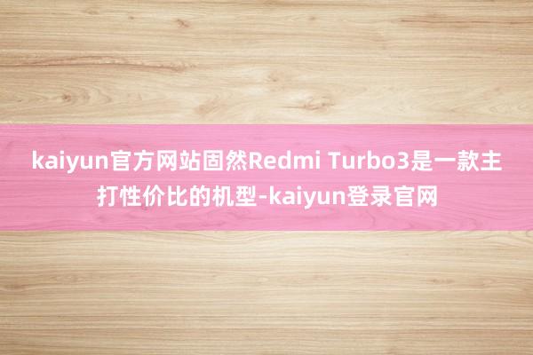 kaiyun官方网站固然Redmi Turbo3是一款主打性价比的机型-kaiyun登录官网