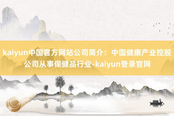 kaiyun中国官方网站公司简介:中国健康产业控股公司从事保健品行业-kaiyun登录官网