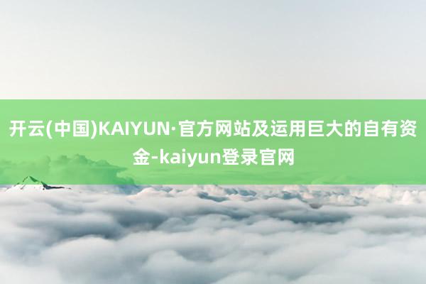 开云(中国)KAIYUN·官方网站及运用巨大的自有资金-kaiyun登录官网