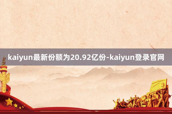 kaiyun最新份额为20.92亿份-kaiyun登录官网