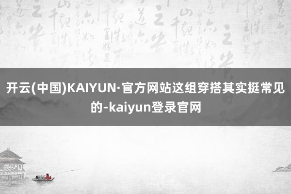开云(中国)KAIYUN·官方网站这组穿搭其实挺常见的-kaiyun登录官网