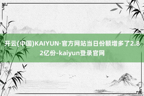 开云(中国)KAIYUN·官方网站当日份额增多了2.82亿份-kaiyun登录官网