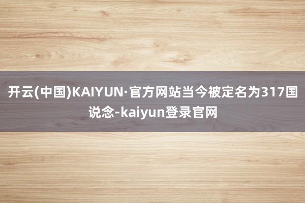 开云(中国)KAIYUN·官方网站当今被定名为317国说念-kaiyun登录官网