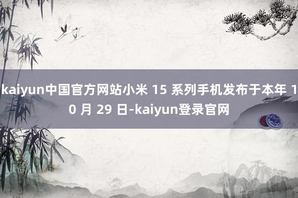 kaiyun中国官方网站小米 15 系列手机发布于本年 10 月 29 日-kaiyun登录官网