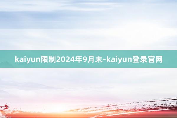 kaiyun限制2024年9月末-kaiyun登录官网