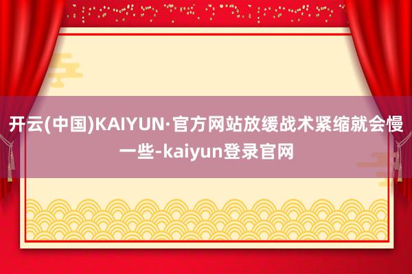 开云(中国)KAIYUN·官方网站放缓战术紧缩就会慢一些-kaiyun登录官网