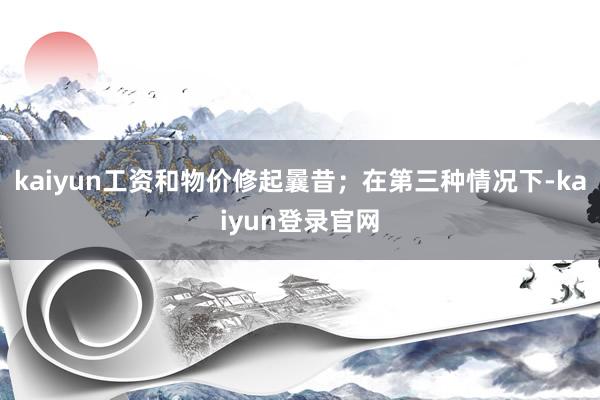 kaiyun工资和物价修起曩昔；在第三种情况下-kaiyun登录官网
