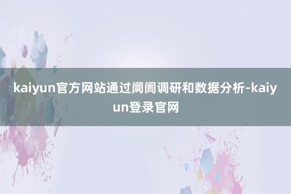 kaiyun官方网站通过阛阓调研和数据分析-kaiyun登录官网