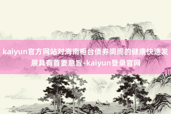 kaiyun官方网站对海南柜台债券阛阓的健康快速发展具有首要意旨-kaiyun登录官网
