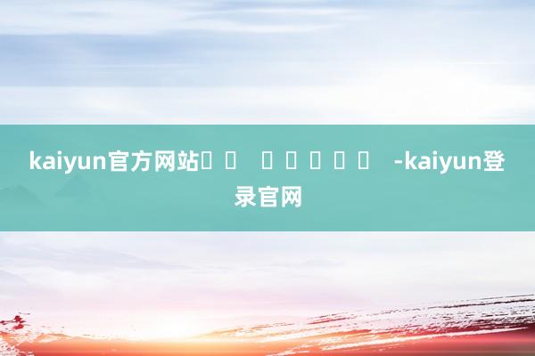 kaiyun官方网站		  					  -kaiyun登录官网