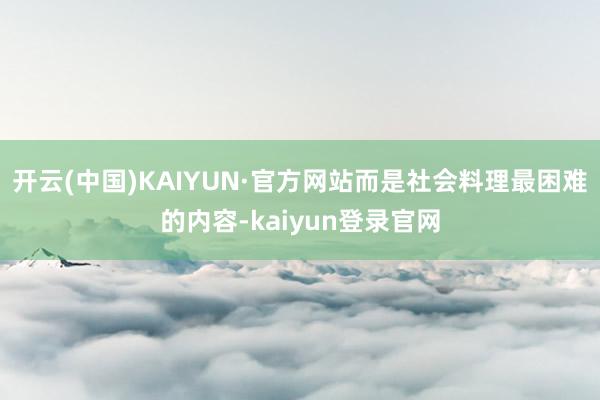开云(中国)KAIYUN·官方网站而是社会料理最困难的内容-kaiyun登录官网