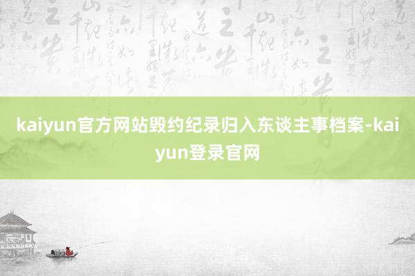 kaiyun官方网站毁约纪录归入东谈主事档案-kaiyun登录官网