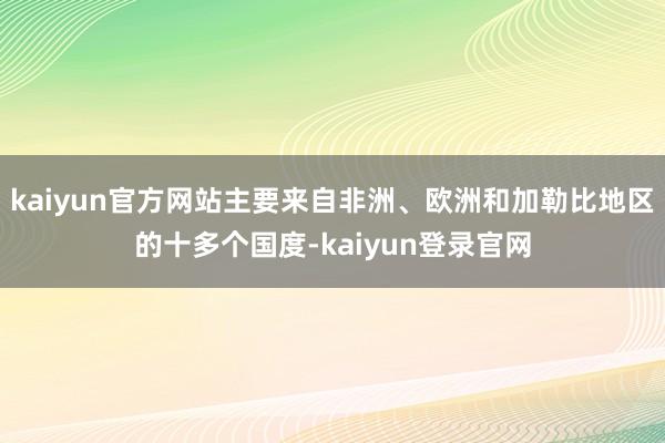kaiyun官方网站主要来自非洲、欧洲和加勒比地区的十多个国度-kaiyun登录官网
