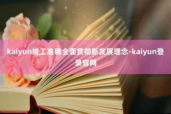 kaiyun竣工准确全面贯彻新发展理念-kaiyun登录官网