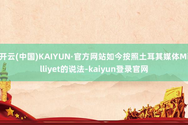 开云(中国)KAIYUN·官方网站如今按照土耳其媒体Milliyet的说法-kaiyun登录官网