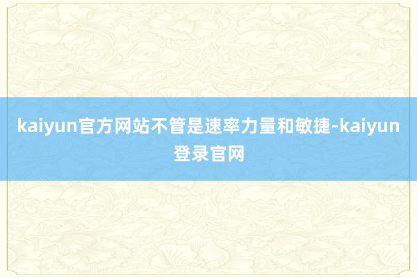 kaiyun官方网站不管是速率力量和敏捷-kaiyun登录官网