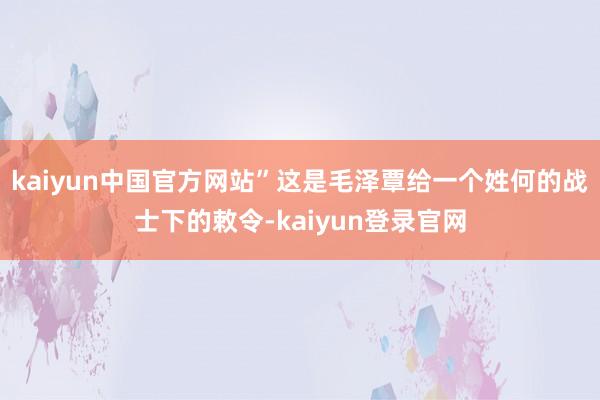 kaiyun中国官方网站”这是毛泽覃给一个姓何的战士下的敕令-kaiyun登录官网