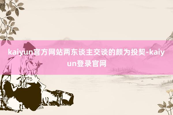 kaiyun官方网站两东谈主交谈的颇为投契-kaiyun登录官网