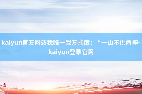 kaiyun官方网站我唯一我方揣度：“一山不供两神-kaiyun登录官网
