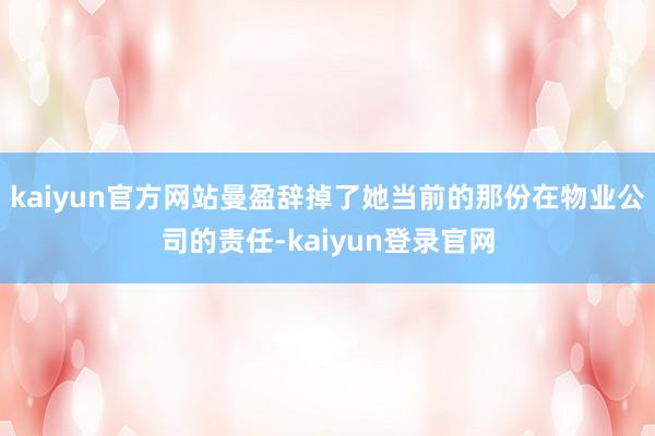kaiyun官方网站曼盈辞掉了她当前的那份在物业公司的责任-kaiyun登录官网