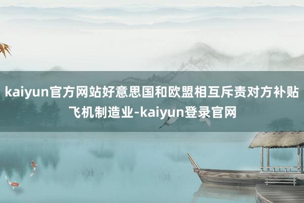kaiyun官方网站好意思国和欧盟相互斥责对方补贴飞机制造业-kaiyun登录官网