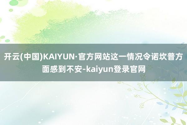 开云(中国)KAIYUN·官方网站这一情况令诺坎普方面感到不安-kaiyun登录官网