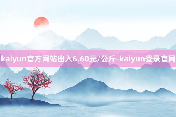 kaiyun官方网站出入6.60元/公斤-kaiyun登录官网