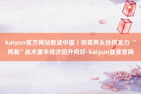 kaiyun官方网站数读中国丨供需两头协同发力 “两新”战术援手经济回升向好-kaiyun登录官网
