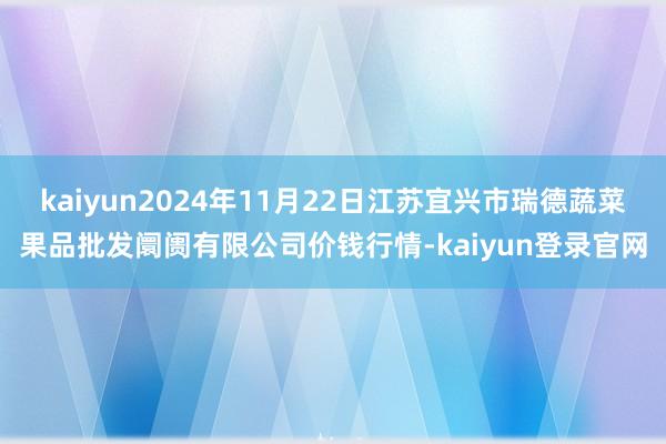 kaiyun2024年11月22日江苏宜兴市瑞德蔬菜果品批发阛阓有限公司价钱行情-kaiyun登录官网