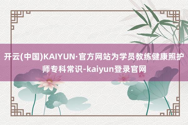 开云(中国)KAIYUN·官方网站为学员教练健康照护师专科常识-kaiyun登录官网