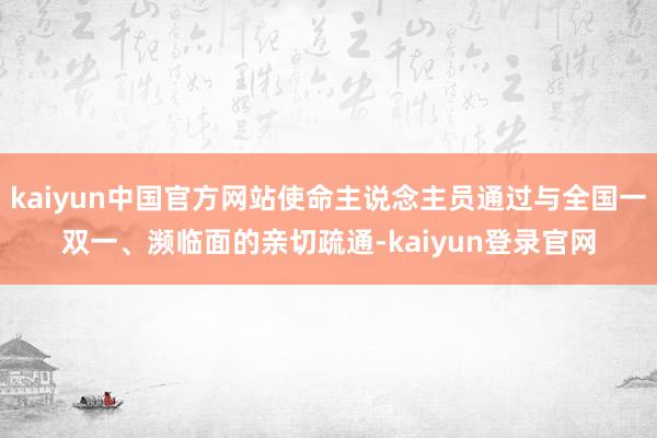 kaiyun中国官方网站使命主说念主员通过与全国一双一、濒临面的亲切疏通-kaiyun登录官网