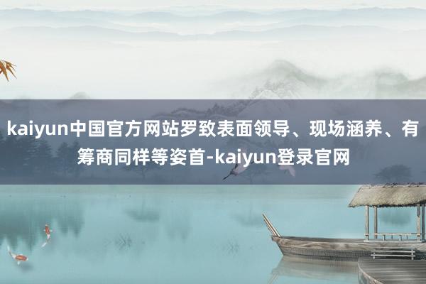 kaiyun中国官方网站罗致表面领导、现场涵养、有筹商同样等姿首-kaiyun登录官网