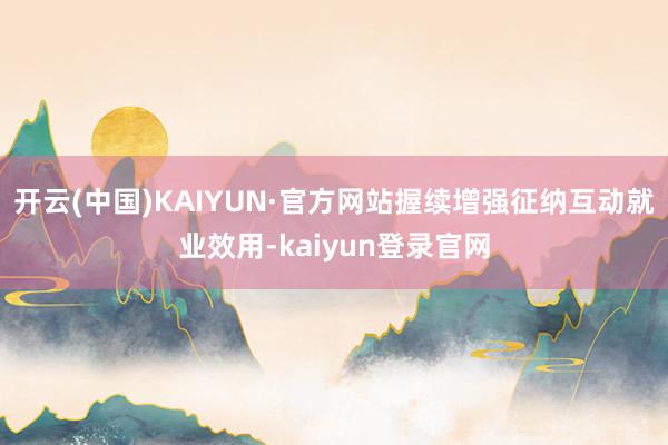 开云(中国)KAIYUN·官方网站握续增强征纳互动就业效用-kaiyun登录官网