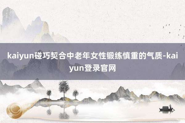 kaiyun碰巧契合中老年女性锻练慎重的气质-kaiyun登录官网
